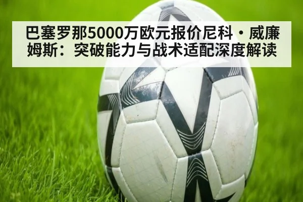 巴塞罗那5000万欧元报价尼科·威廉姆斯：突破能力与战术适配深度解读 | jiuyou