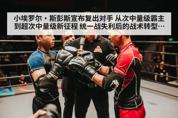 小埃罗尔·斯彭斯宣布复出对手 从次中量级霸主到超次中量级新征程 统一战失利后的战术转型与前景深度分析