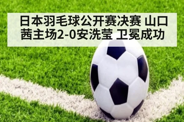 日本羽毛球公开赛决赛 山口茜主场2-0安洗莹 卫冕成功