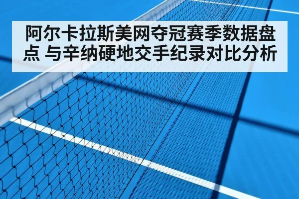 阿尔卡拉斯美网夺冠赛季数据盘点 与辛纳硬地交手纪录对比分析 - jiuyou game