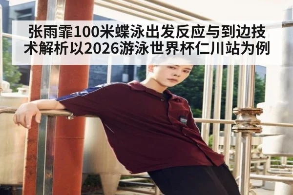 张雨霏100米蝶泳出发反应与到边技术解析以2026游泳世界杯仁川站为例 | jiuyou