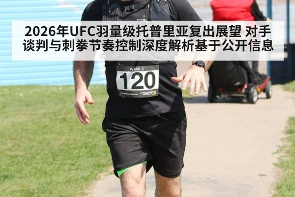2026年UFC羽量级托普里亚复出展望 对手谈判与刺拳节奏控制深度解析基于公开信息 | jiuyou