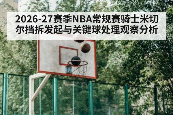 2026-27赛季NBA常规赛骑士米切尔挡拆发起与关键球处理观察分析 | jiuyou