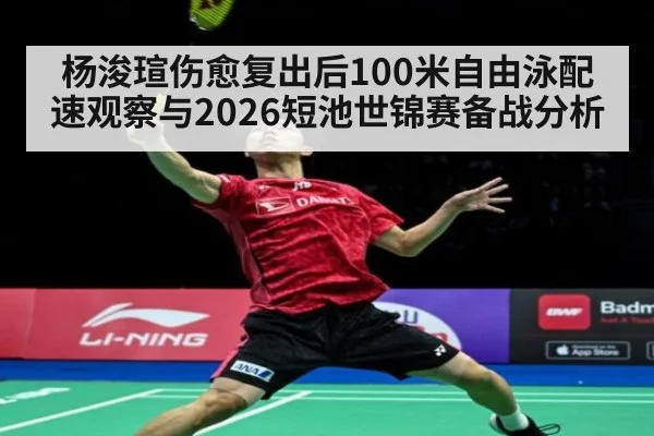 杨浚瑄伤愈复出后100米自由泳配速观察与2026短池世锦赛备战分析 - jiuyou game
