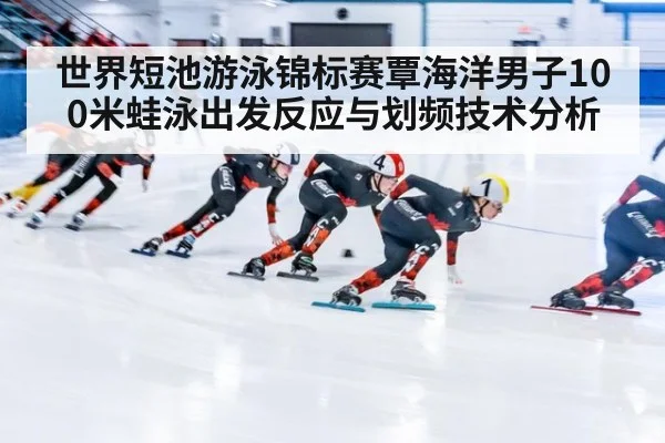 世界短池游泳锦标赛覃海洋男子100米蛙泳出发反应与划频技术分析（jiuyou）